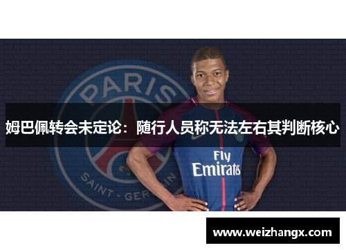 姆巴佩转会未定论：随行人员称无法左右其判断核心